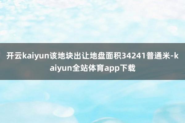 开云kaiyun该地块出让地盘面积34241普通米-kaiyun全站体育app下载