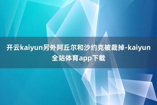 开云kaiyun另外阿丘尔和沙约克被裁掉-kaiyun全站体育app下载