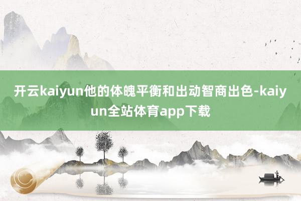 开云kaiyun他的体魄平衡和出动智商出色-kaiyun全站体育app下载