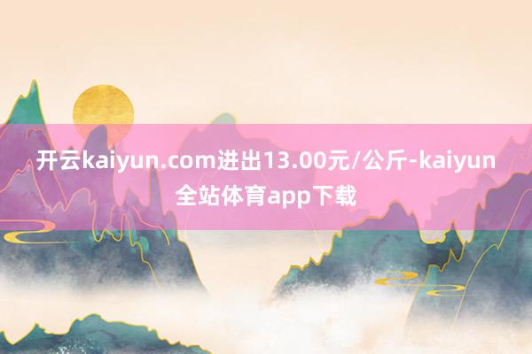 开云kaiyun.com进出13.00元/公斤-kaiyun全站体育app下载