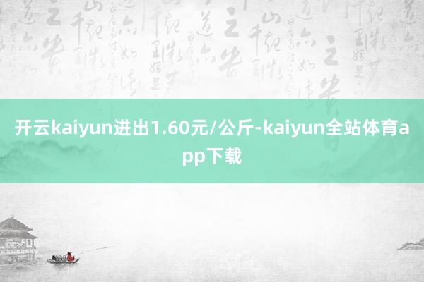 开云kaiyun进出1.60元/公斤-kaiyun全站体育app下载