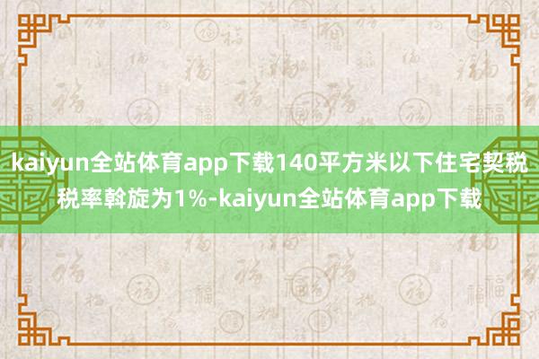 kaiyun全站体育app下载140平方米以下住宅契税税率斡旋为1%-kaiyun全站体育app下载