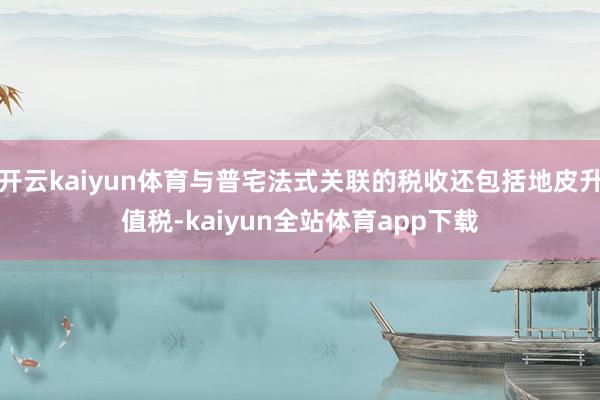 开云kaiyun体育与普宅法式关联的税收还包括地皮升值税-kaiyun全站体育app下载