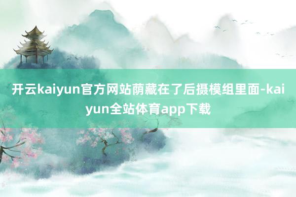 开云kaiyun官方网站荫藏在了后摄模组里面-kaiyun全站体育app下载