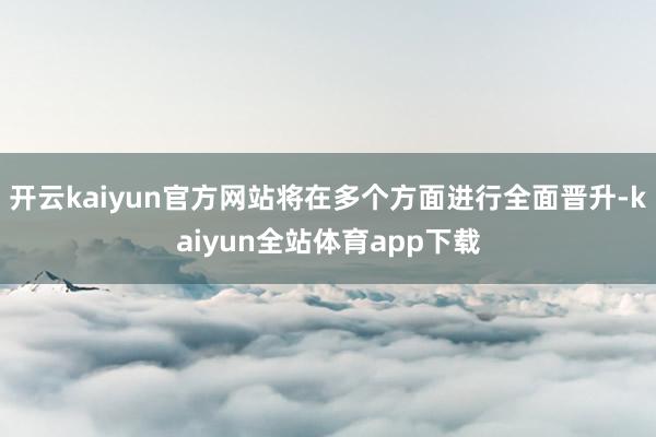 开云kaiyun官方网站将在多个方面进行全面晋升-kaiyun全站体育app下载