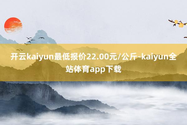 开云kaiyun最低报价22.00元/公斤-kaiyun全站体育app下载