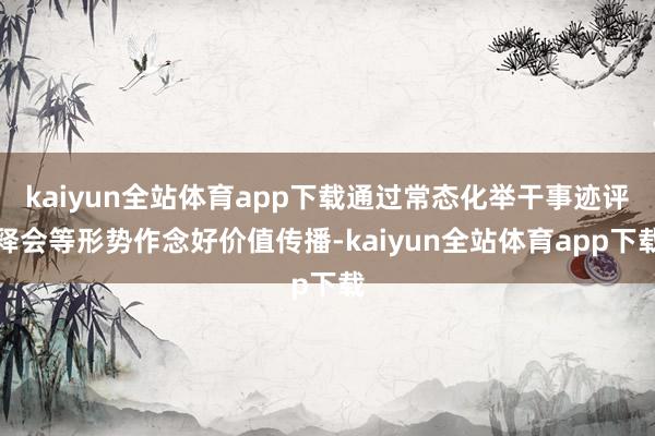 kaiyun全站体育app下载通过常态化举干事迹评释会等形势作念好价值传播-kaiyun全站体育app下载