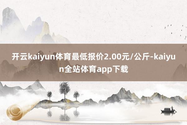 开云kaiyun体育最低报价2.00元/公斤-kaiyun全站体育app下载