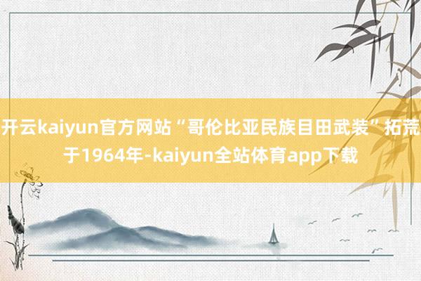 开云kaiyun官方网站“哥伦比亚民族目田武装”拓荒于1964年-kaiyun全站体育app下载