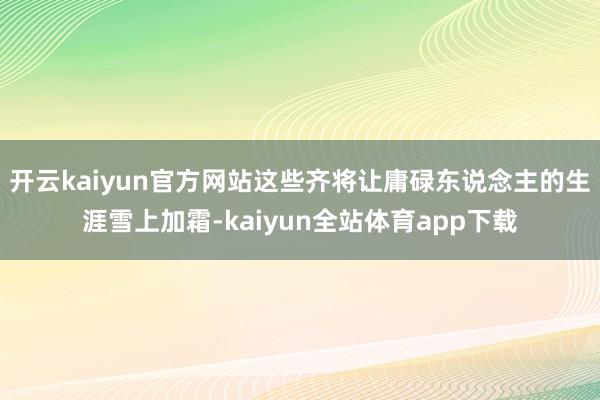 开云kaiyun官方网站这些齐将让庸碌东说念主的生涯雪上加霜-kaiyun全站体育app下载