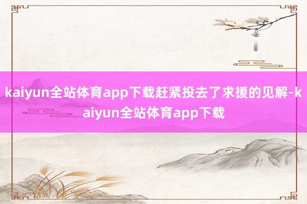 kaiyun全站体育app下载赶紧投去了求援的见解-kaiyun全站体育app下载