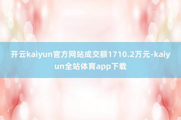 开云kaiyun官方网站成交额1710.2万元-kaiyun全站体育app下载