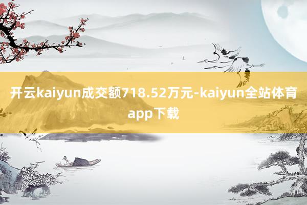 开云kaiyun成交额718.52万元-kaiyun全站体育app下载