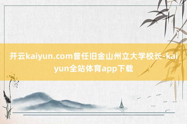 开云kaiyun.com曾任旧金山州立大学校长-kaiyun全站体育app下载