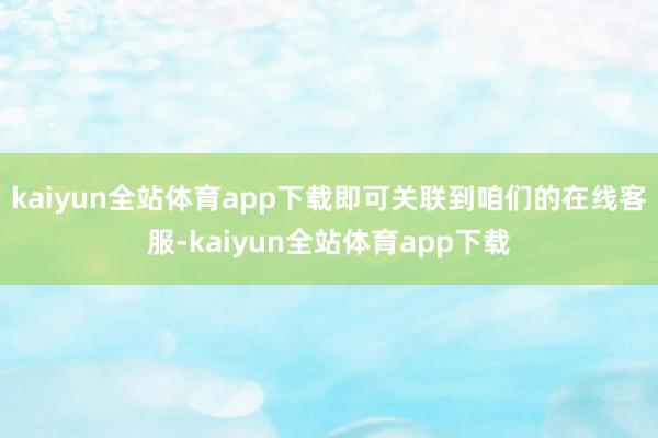 kaiyun全站体育app下载即可关联到咱们的在线客服-kaiyun全站体育app下载