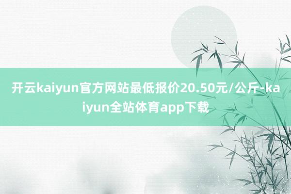 开云kaiyun官方网站最低报价20.50元/公斤-kaiyun全站体育app下载