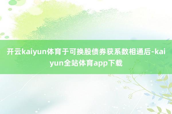 开云kaiyun体育于可换股债券获系数相通后-kaiyun全站体育app下载