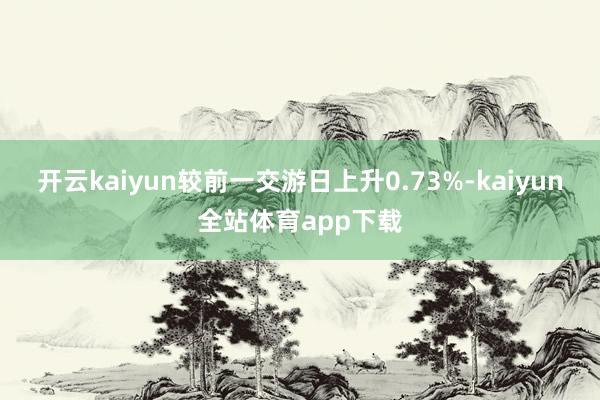 开云kaiyun较前一交游日上升0.73%-kaiyun全站体育app下载