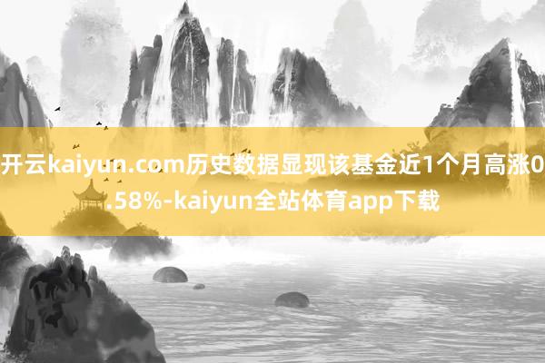 开云kaiyun.com历史数据显现该基金近1个月高涨0.58%-kaiyun全站体育app下载