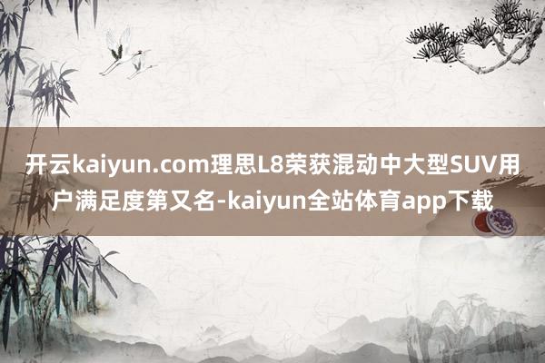 开云kaiyun.com理思L8荣获混动中大型SUV用户满足度第又名-kaiyun全站体育app下载