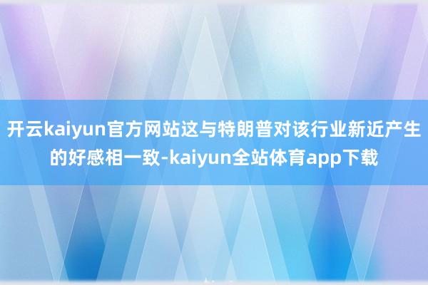 开云kaiyun官方网站这与特朗普对该行业新近产生的好感相一致-kaiyun全站体育app下载