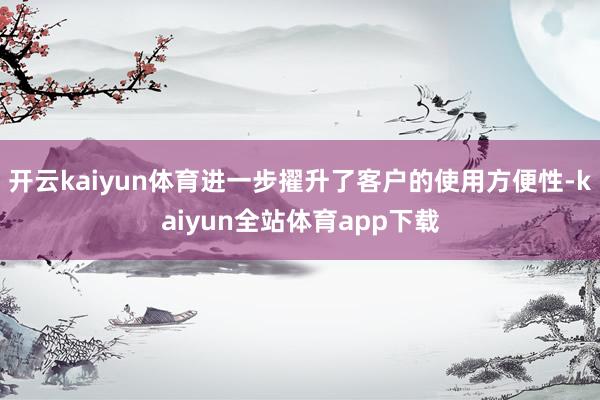 开云kaiyun体育进一步擢升了客户的使用方便性-kaiyun全站体育app下载