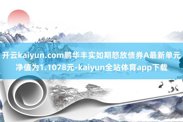 开云kaiyun.com鹏华丰实如期怒放债券A最新单元净值为1.1078元-kaiyun全站体育app下载