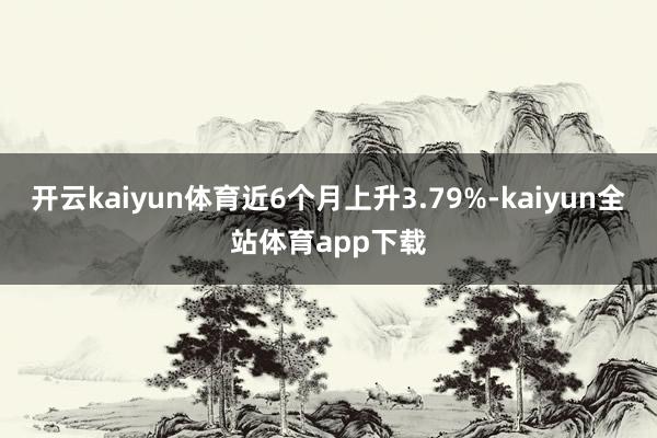 开云kaiyun体育近6个月上升3.79%-kaiyun全站体育app下载