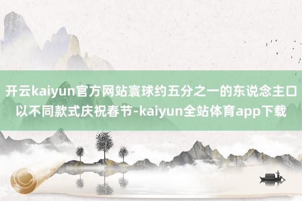 开云kaiyun官方网站寰球约五分之一的东说念主口以不同款式庆祝春节-kaiyun全站体育app下载