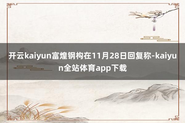 开云kaiyun富煌钢构在11月28日回复称-kaiyun全站体育app下载