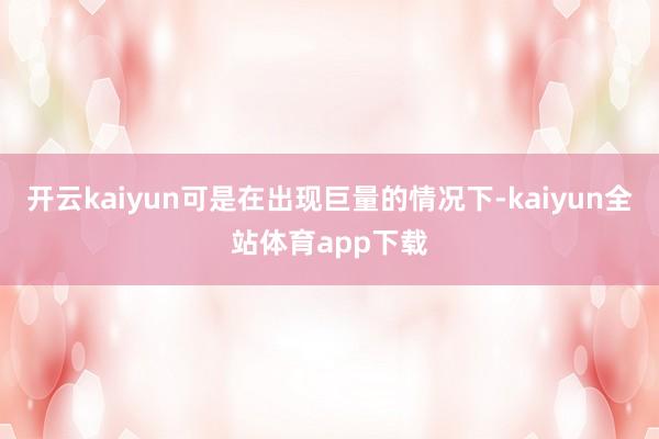 开云kaiyun可是在出现巨量的情况下-kaiyun全站体育app下载