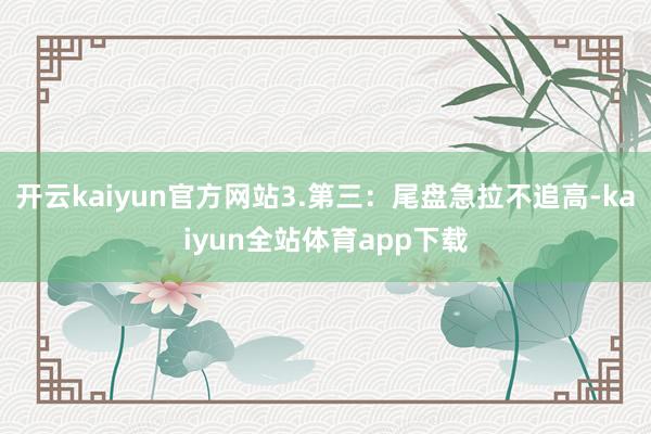 开云kaiyun官方网站3.第三：尾盘急拉不追高-kaiyun全站体育app下载