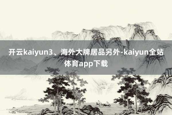 开云kaiyun3、海外大牌居品另外-kaiyun全站体育app下载