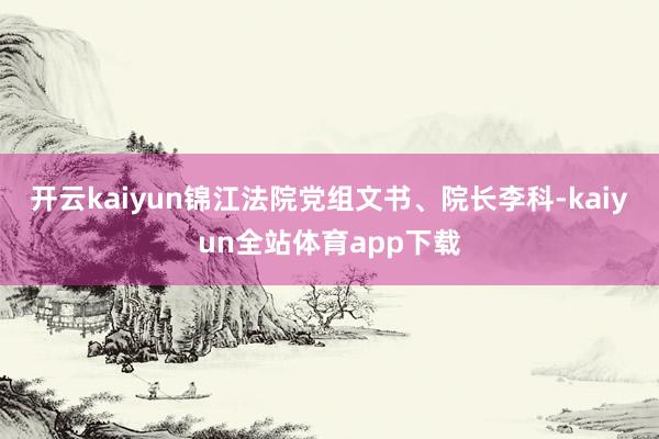 开云kaiyun锦江法院党组文书、院长李科-kaiyun全站体育app下载