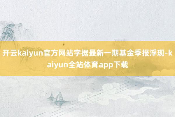 开云kaiyun官方网站字据最新一期基金季报浮现-kaiyun全站体育app下载