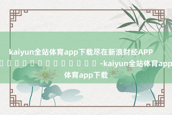 kaiyun全站体育app下载尽在新浪财经APP            													-kaiyun全站体育app下载