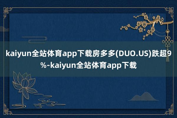 kaiyun全站体育app下载房多多(DUO.US)跌超9%-kaiyun全站体育app下载