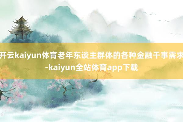 开云kaiyun体育老年东谈主群体的各种金融干事需求-kaiyun全站体育app下载