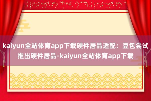 kaiyun全站体育app下载硬件居品适配：豆包尝试推出硬件居品-kaiyun全站体育app下载