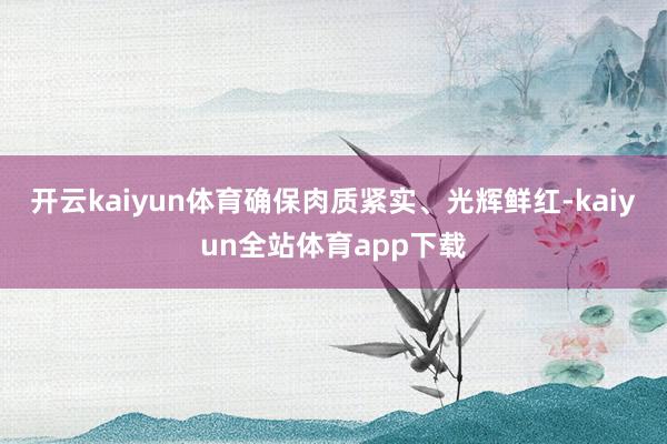 开云kaiyun体育确保肉质紧实、光辉鲜红-kaiyun全站体育app下载