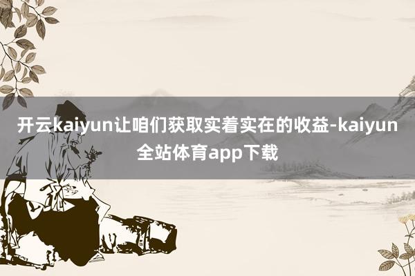 开云kaiyun让咱们获取实着实在的收益-kaiyun全站体育app下载