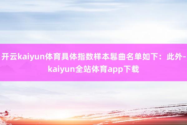 开云kaiyun体育具体指数样本鬈曲名单如下：此外-kaiyun全站体育app下载