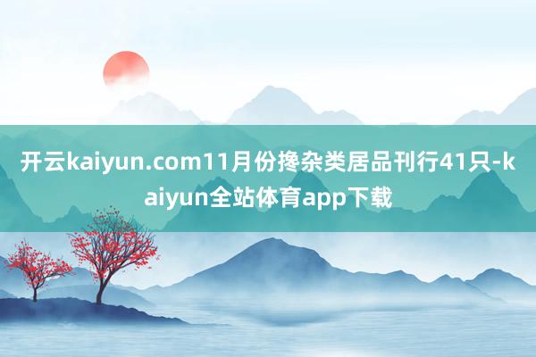 开云kaiyun.com11月份搀杂类居品刊行41只-kaiyun全站体育app下载