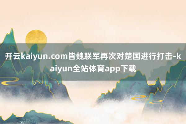 开云kaiyun.com皆魏联军再次对楚国进行打击-kaiyun全站体育app下载