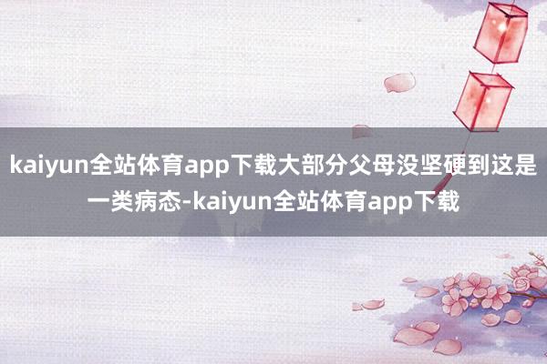 kaiyun全站体育app下载大部分父母没坚硬到这是一类病态-kaiyun全站体育app下载