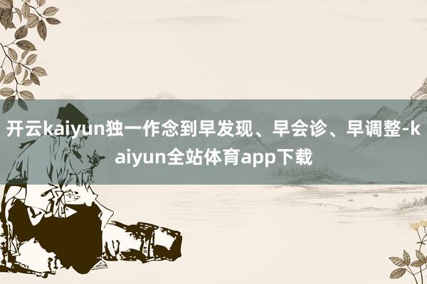 开云kaiyun独一作念到早发现、早会诊、早调整-kaiyun全站体育app下载