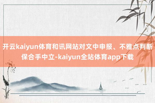 开云kaiyun体育和讯网站对文中申报、不雅点判断保合手中立-kaiyun全站体育app下载