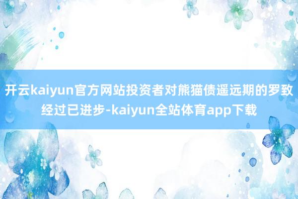 开云kaiyun官方网站投资者对熊猫债遥远期的罗致经过已进步-kaiyun全站体育app下载