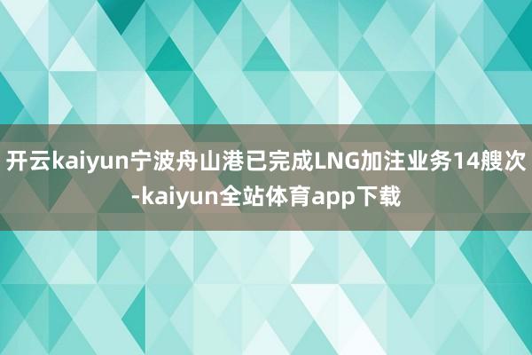 开云kaiyun宁波舟山港已完成LNG加注业务14艘次-kaiyun全站体育app下载