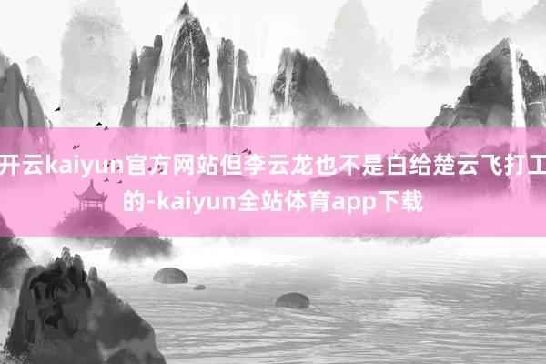 开云kaiyun官方网站但李云龙也不是白给楚云飞打工的-kaiyun全站体育app下载